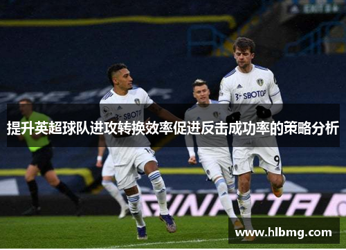 提升英超球队进攻转换效率促进反击成功率的策略分析