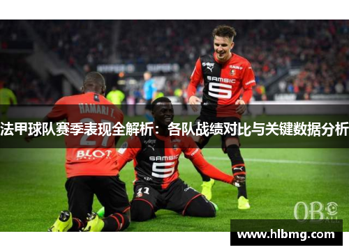 法甲球队赛季表现全解析：各队战绩对比与关键数据分析