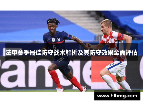 法甲赛季最佳防守战术解析及其防守效果全面评估