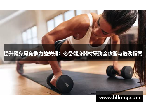 提升健身房竞争力的关键：必备健身器材采购全攻略与选购指南