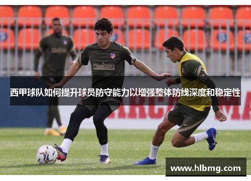 西甲球队如何提升球员防守能力以增强整体防线深度和稳定性