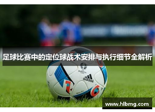 足球比赛中的定位球战术安排与执行细节全解析