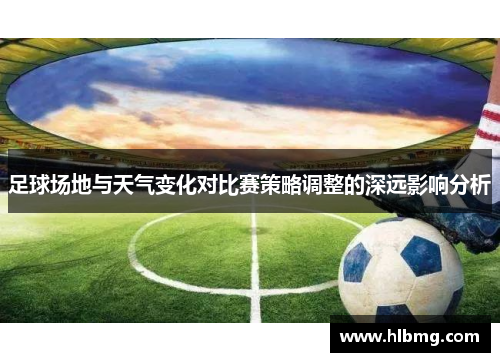 足球场地与天气变化对比赛策略调整的深远影响分析